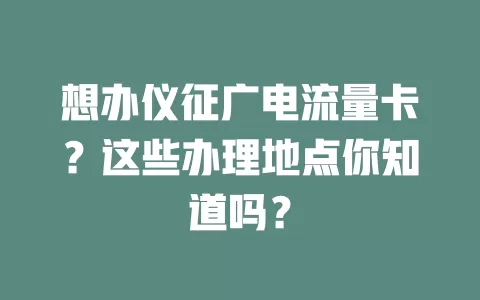 想办仪征广电流量卡？这些办理地点你知道吗？
