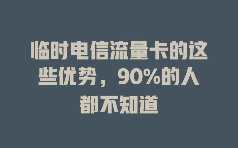 临时电信流量卡的这些优势，90%的人都不知道
