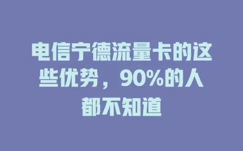 电信宁德流量卡的这些优势，90%的人都不知道