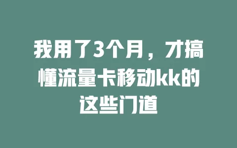 我用了3个月，才搞懂流量卡移动kk的这些门道