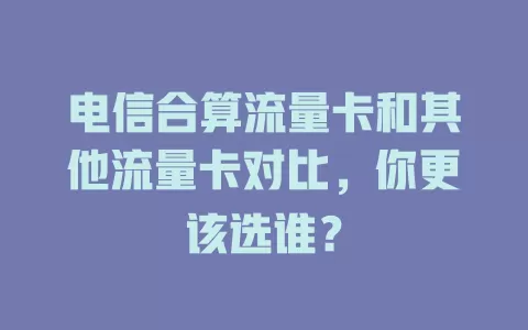 电信合算流量卡和其他流量卡对比，你更该选谁？