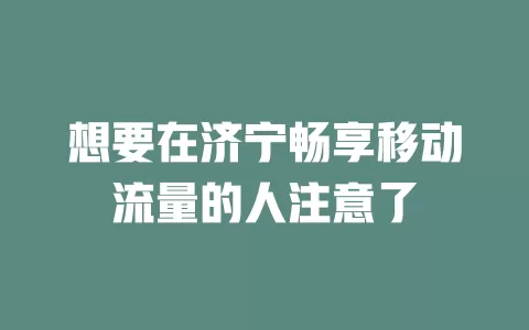想要在济宁畅享移动流量的人注意了