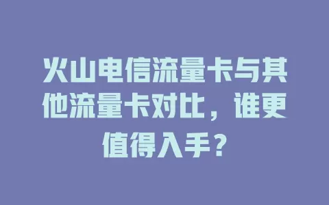 火山电信流量卡与其他流量卡对比，谁更值得入手？