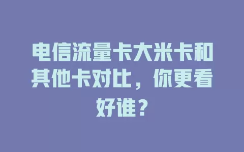 电信流量卡大米卡和其他卡对比，你更看好谁？