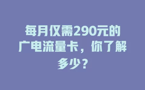 每月仅需290元的广电流量卡，你了解多少？