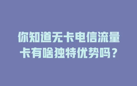 你知道无卡电信流量卡有啥独特优势吗？