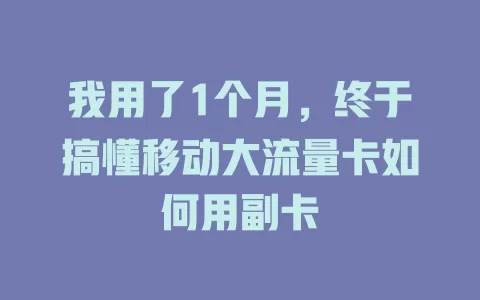 我用了1个月，终于搞懂移动大流量卡如何用副卡
