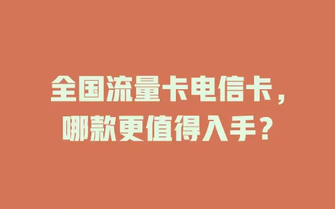 全国流量卡电信卡，哪款更值得入手？