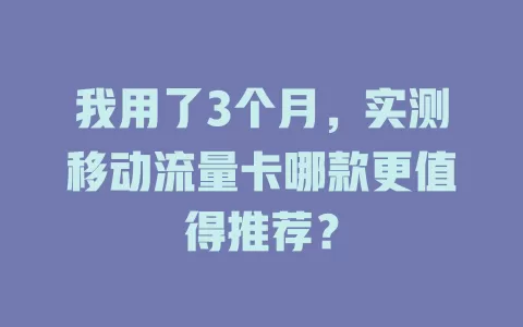 我用了3个月，实测移动流量卡哪款更值得推荐？