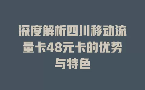 深度解析四川移动流量卡48元卡的优势与特色