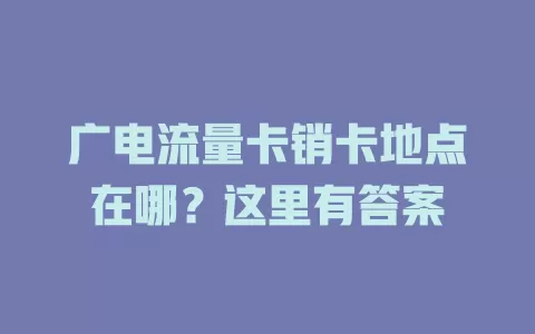 广电流量卡销卡地点在哪？这里有答案