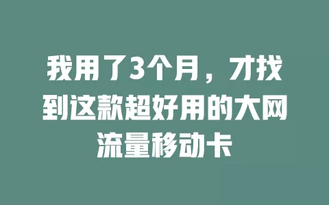 我用了3个月，才找到这款超好用的大网流量移动卡