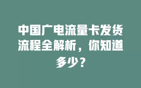 中国广电流量卡发货流程全解析，你知道多少？