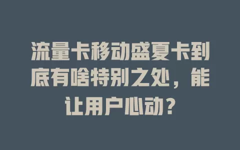 流量卡移动盛夏卡到底有啥特别之处，能让用户心动？