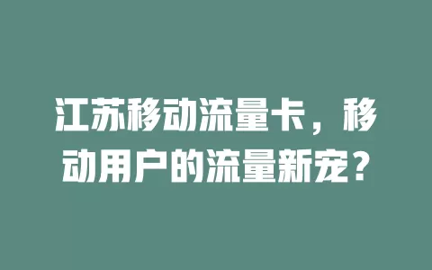 江苏移动流量卡，移动用户的流量新宠？