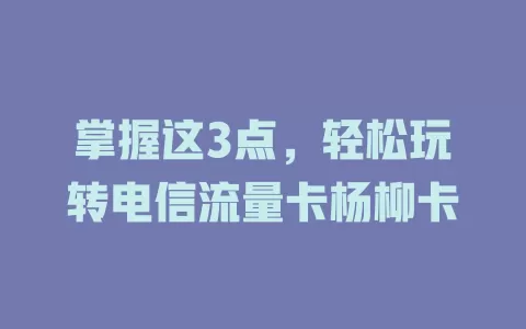 掌握这3点，轻松玩转电信流量卡杨柳卡