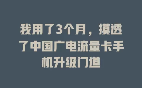我用了3个月，摸透了中国广电流量卡手机升级门道