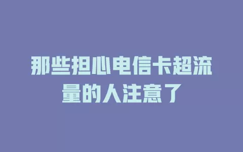 那些担心电信卡超流量的人注意了