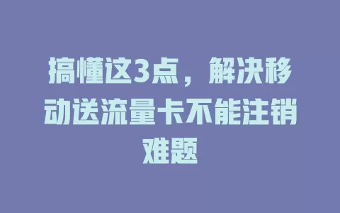 搞懂这3点，解决移动送流量卡不能注销难题