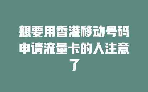 想要用香港移动号码申请流量卡的人注意了