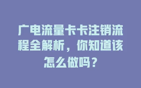 广电流量卡卡注销流程全解析，你知道该怎么做吗？