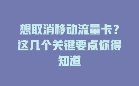 想取消移动流量卡？这几个关键要点你得知道