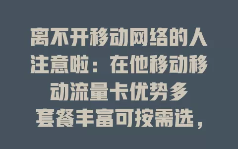 离不开移动网络的人注意啦：在他移动移动流量卡优势多

套餐丰富可按需选，网络覆盖广，费用性价比高，服务还好，是移动流量解决方案，重度依赖者别错过 。