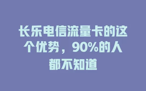 长乐电信流量卡的这个优势，90%的人都不知道