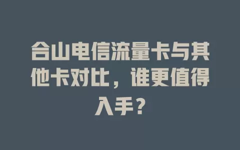 合山电信流量卡与其他卡对比，谁更值得入手？