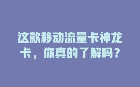 这款移动流量卡神龙卡，你真的了解吗？