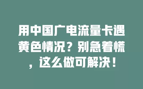 用中国广电流量卡遇黄色情况？别急着慌，这么做可解决！
