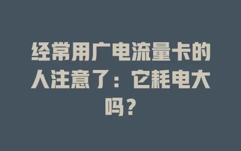 经常用广电流量卡的人注意了：它耗电大吗？