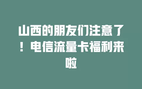 山西的朋友们注意了！电信流量卡福利来啦