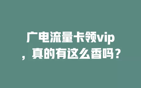广电流量卡领vip，真的有这么香吗？