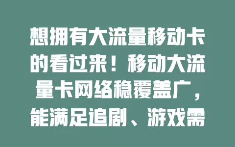 想拥有大流量移动卡的看过来！移动大流量卡网络稳覆盖广，能满足追剧、游戏需求，套餐灵活，信号强，有大流量需求的用户选它无后顾之忧