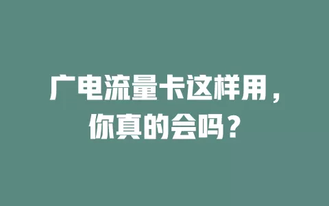 广电流量卡这样用，你真的会吗？