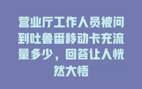 营业厅工作人员被问到吐鲁番移动卡充流量多少，回答让人恍然大悟