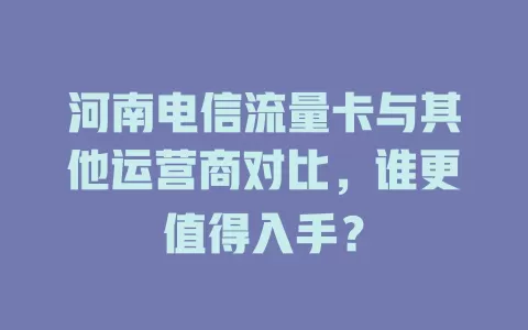 河南电信流量卡与其他运营商对比，谁更值得入手？