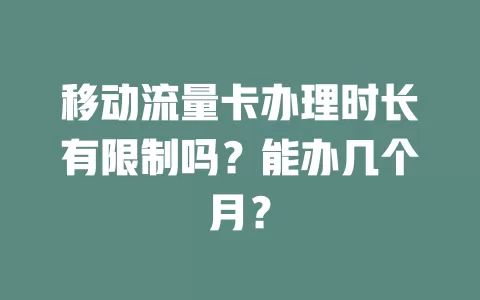 移动流量卡办理时长有限制吗？能办几个月？