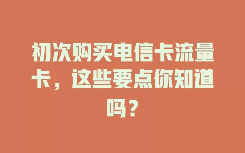 初次购买电信卡流量卡，这些要点你知道吗？