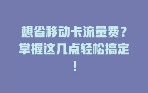 想省移动卡流量费？掌握这几点轻松搞定！