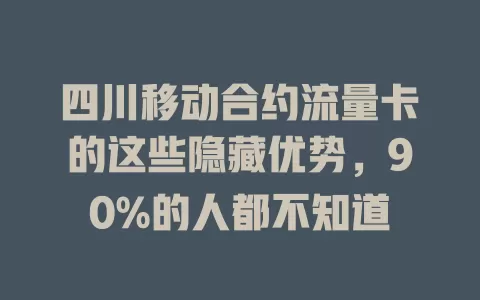 四川移动合约流量卡的这些隐藏优势，90%的人都不知道