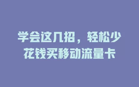 学会这几招，轻松少花钱买移动流量卡