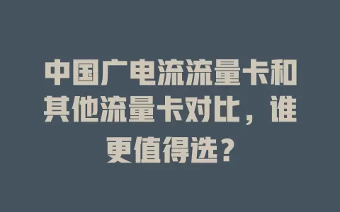 中国广电流流量卡和其他流量卡对比，谁更值得选？