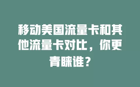 移动美国流量卡和其他流量卡对比，你更青睐谁？