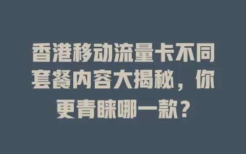 香港移动流量卡不同套餐内容大揭秘，你更青睐哪一款？