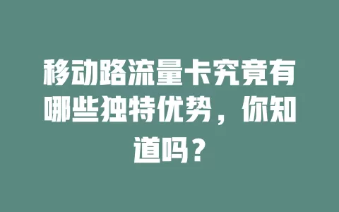 移动路流量卡究竟有哪些独特优势，你知道吗？