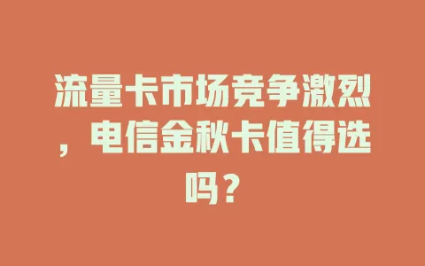 流量卡市场竞争激烈，电信金秋卡值得选吗？