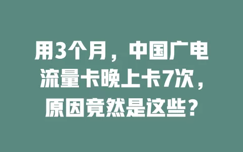 用3个月，中国广电流量卡晚上卡7次，原因竟然是这些？