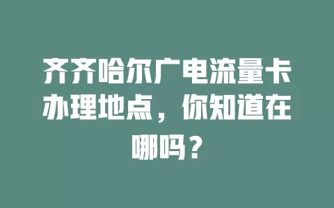 齐齐哈尔广电流量卡办理地点，你知道在哪吗？